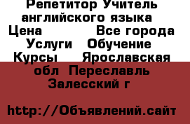 Репетитор/Учитель английского языка › Цена ­ 1 000 - Все города Услуги » Обучение. Курсы   . Ярославская обл.,Переславль-Залесский г.